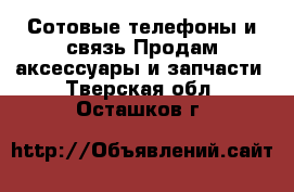 Сотовые телефоны и связь Продам аксессуары и запчасти. Тверская обл.,Осташков г.